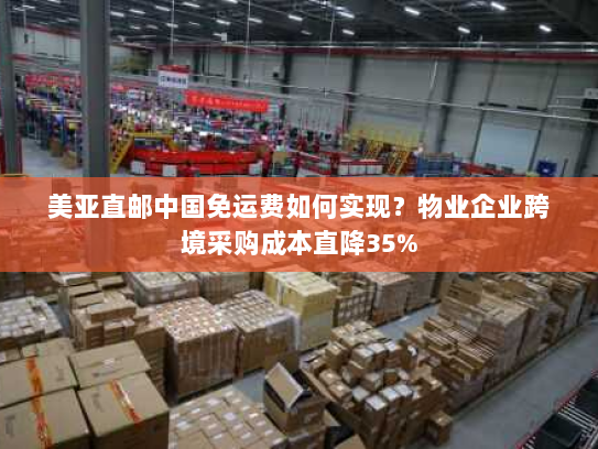 美亚直邮中国免运费如何实现？物业企业跨境采购成本直降35%
