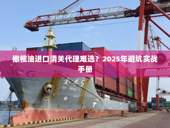 橄榄油进口清关代理难选?2025年避坑实战手册 橄榄油进口清关代理难选?2025年避坑实战手册