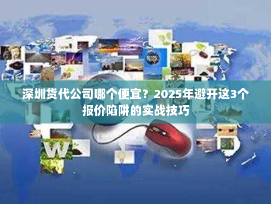 深圳货代公司哪个便宜？2025年避开这3个报价陷阱的实战技巧