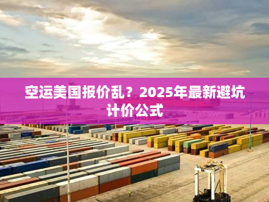 空运美国报价乱？2025年最新避坑计价公式