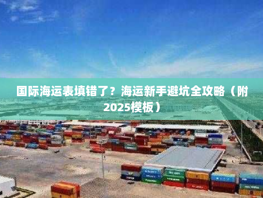 国际海运表填错了?海运新手避坑全攻略(附2025模板) 国际海运表填错了?海运新手避坑全攻略(附2025模板)