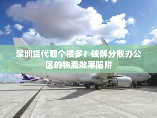 深圳货代哪个楼多？破解分散办公区的物流效率陷阱