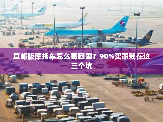 直邮版摩托车怎么寄回国？90%买家栽在这三个坑