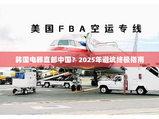 韩国电器直邮中国?2025年避坑终极指南 韩国电器直邮中国?2025年避坑终极指南