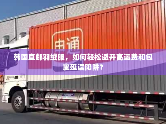 韩国直邮羽绒服,如何轻松避开高运费和包裹延误陷阱? 韩国直邮羽绒服,如何轻松避开高运费和包裹延误陷阱?