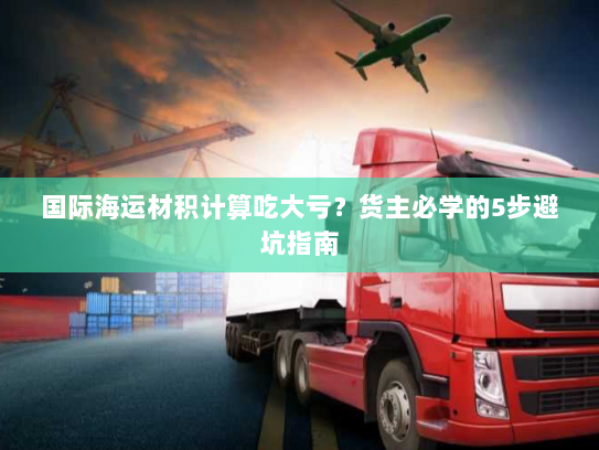 国际海运材积计算吃大亏？货主必学的5步避坑指南