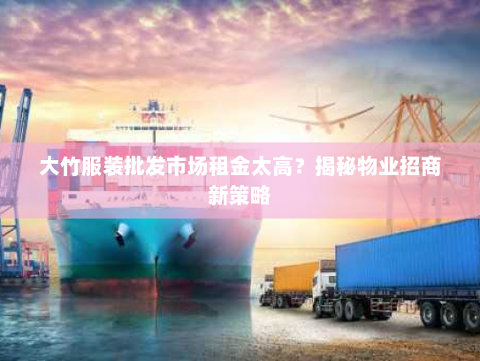 大竹服装批发市场租金太高?揭秘物业招商新策略 大竹服装批发市场租金太高?揭秘物业招商新策略