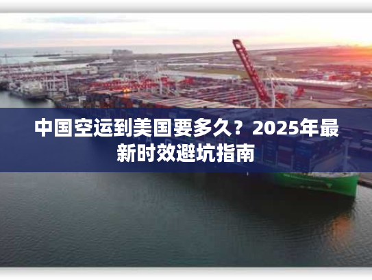 中国空运到美国要多久？2025年最新时效避坑指南