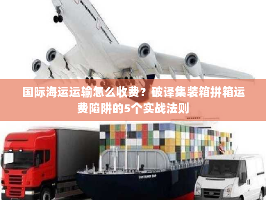 国际海运运输怎么收费?破译集装箱拼箱运费陷阱的5个实战法则 国际海运运输怎么收费?破译集装箱拼箱运费陷阱的5个实战法则