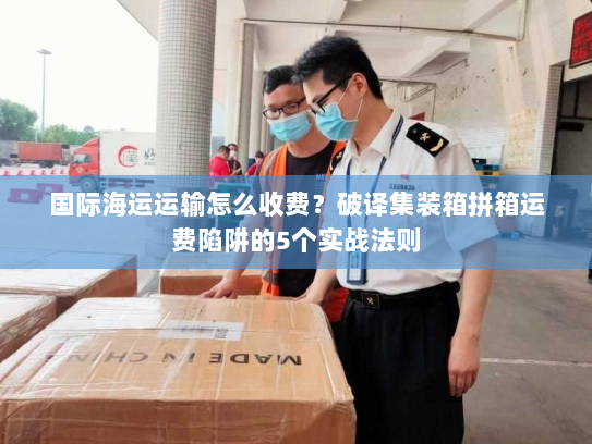 国际海运运输怎么收费?破译集装箱拼箱运费陷阱的5个实战法则 国际海运运输怎么收费?破译集装箱拼箱运费陷阱的5个实战法则