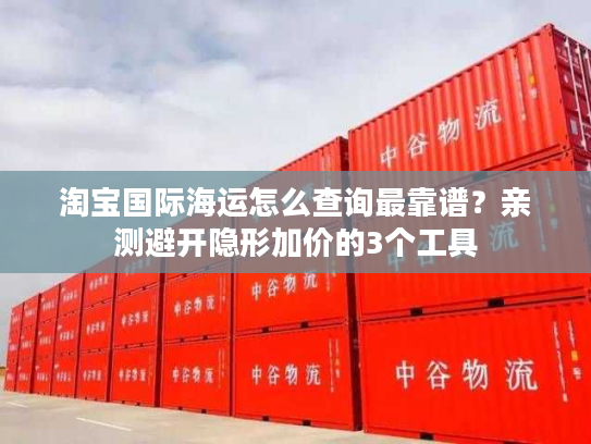 淘宝国际海运怎么查询最靠谱?亲测避开隐形加价的3个工具 淘宝国际海运怎么查询最靠谱?亲测避开隐形加价的3个工具