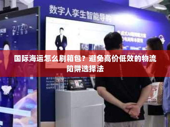 国际海运怎么刷箱包？避免高价低效的物流陷阱选择法