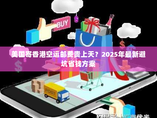 美国寄香港空运邮费贵上天？2025年最新避坑省钱方案