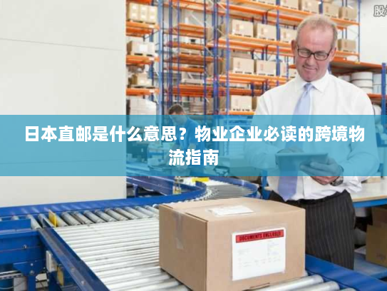 日本直邮是什么意思?物业企业必读的跨境物流指南 日本直邮是什么意思?物业企业必读的跨境物流指南