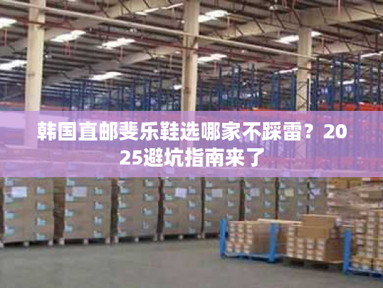 韩国直邮斐乐鞋选哪家不踩雷？2025避坑指南来了