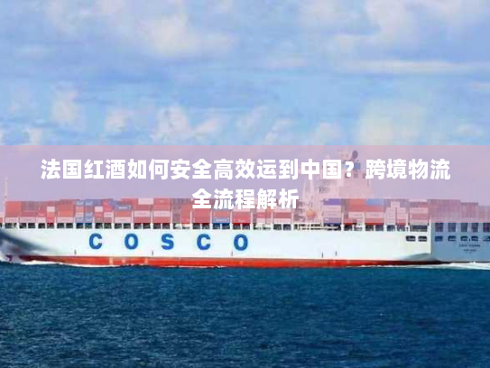 法国红酒如何安全高效运到中国?跨境物流全流程解析 法国红酒如何安全高效运到中国?跨境物流全流程解析