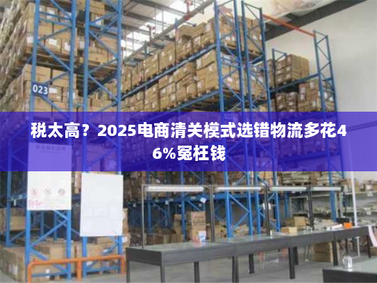 税太高?2025电商清关模式选错物流多花46%冤枉钱 税太高?2025电商清关模式选错物流多花46%冤枉钱