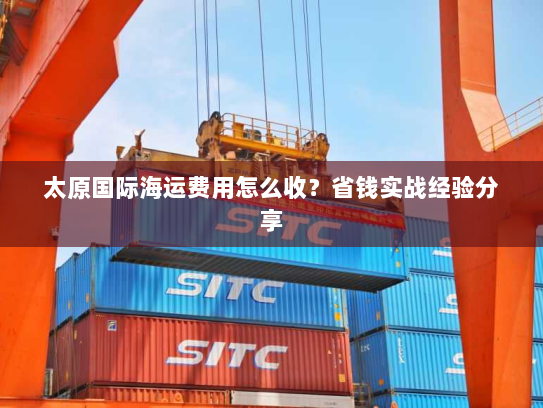 太原国际海运费用怎么收？省钱实战经验分享