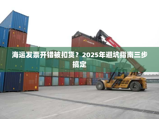 海运发票开错被扣货?2025年避坑指南三步搞定 海运发票开错被扣货?2025年避坑指南三步搞定
