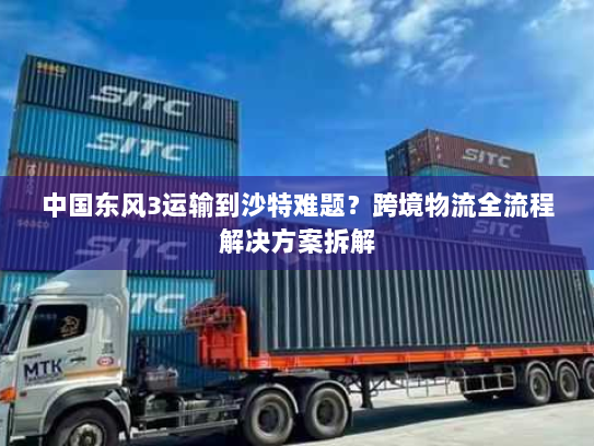 中国东风3运输到沙特难题？跨境物流全流程解决方案拆解