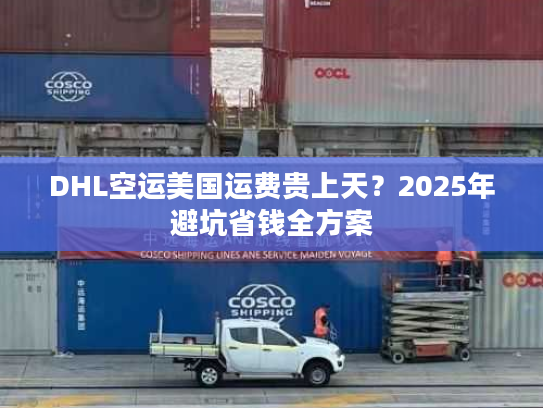 DHL空运美国运费贵上天？2025年避坑省钱全方案