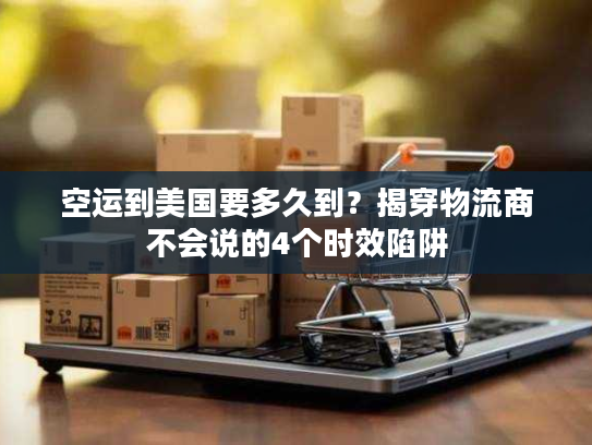 空运到美国要多久到？揭穿物流商不会说的4个时效陷阱