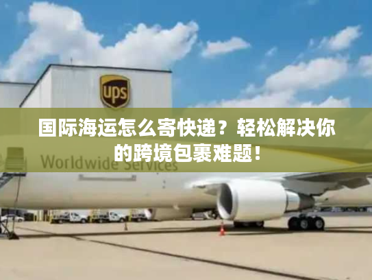 国际海运怎么寄快递?轻松解决你的跨境包裹难题! 国际海运怎么寄快递?轻松解决你的跨境包裹难题!