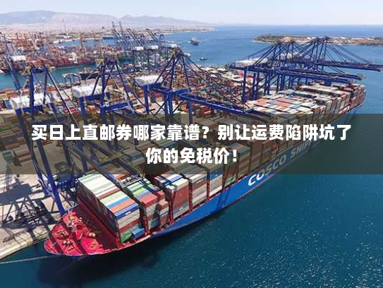 买日上直邮券哪家靠谱?别让运费陷阱坑了你的免税价! 买日上直邮券哪家靠谱?别让运费陷阱坑了你的免税价!