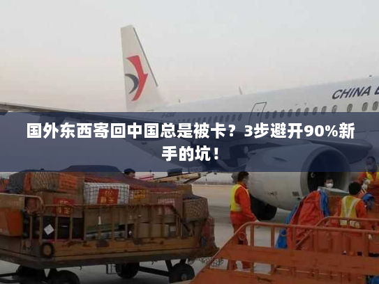 国外东西寄回中国总是被卡?3步避开90%新手的坑! 国外东西寄回中国总是被卡?3步避开90%新手的坑!