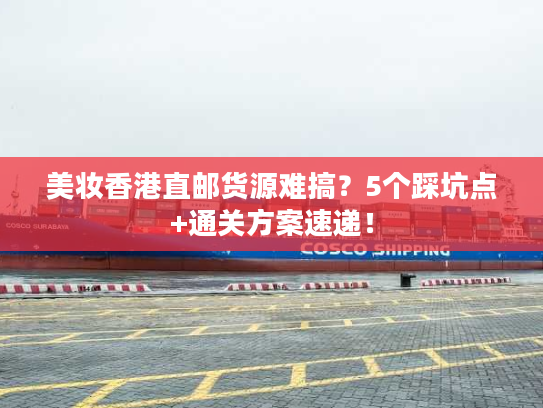 美妆香港直邮货源难搞？5个踩坑点+通关方案速递！