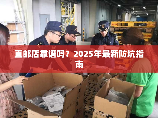直邮店靠谱吗?2025年最新防坑指南 直邮店靠谱吗?2025年最新防坑指南