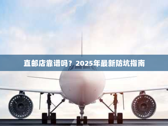 直邮店靠谱吗?2025年最新防坑指南 直邮店靠谱吗?2025年最新防坑指南