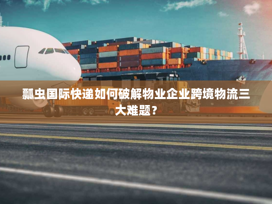 瓢虫国际快递如何破解物业企业跨境物流三大难题? 瓢虫国际快递如何破解物业企业跨境物流三大难题?