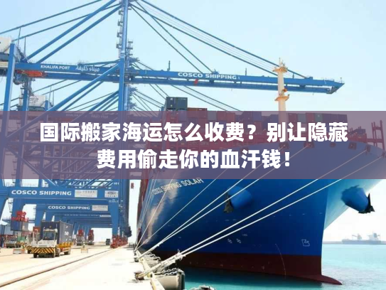国际搬家海运怎么收费？别让隐藏费用偷走你的血汗钱！