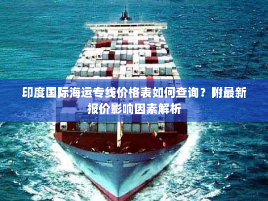 印度国际海运专线价格表如何查询?附最新报价影响因素解析 印度国际海运专线价格表如何查询?附最新报价影响因素解析