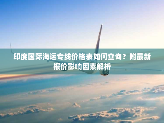 印度国际海运专线价格表如何查询?附最新报价影响因素解析 印度国际海运专线价格表如何查询?附最新报价影响因素解析