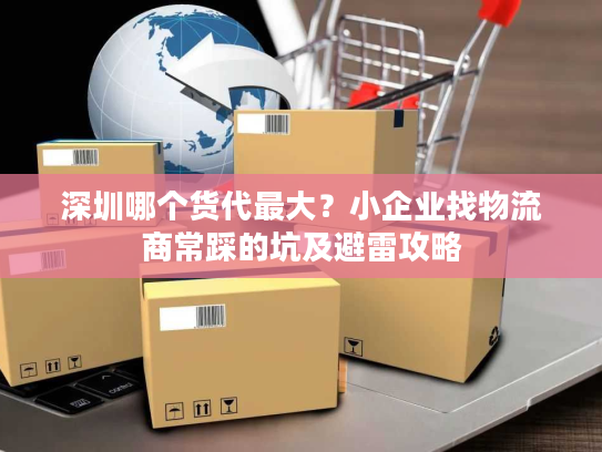 深圳哪个货代最大？小企业找物流商常踩的坑及避雷攻略