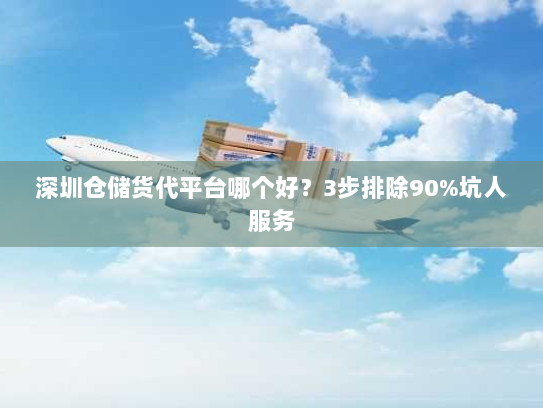 深圳仓储货代平台哪个好？3步排除90%坑人服务