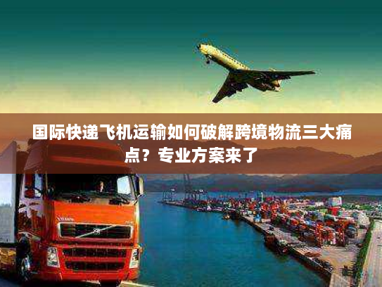 国际快递飞机运输如何破解跨境物流三大痛点?专业方案来了 国际快递飞机运输如何破解跨境物流三大痛点?专业方案来了