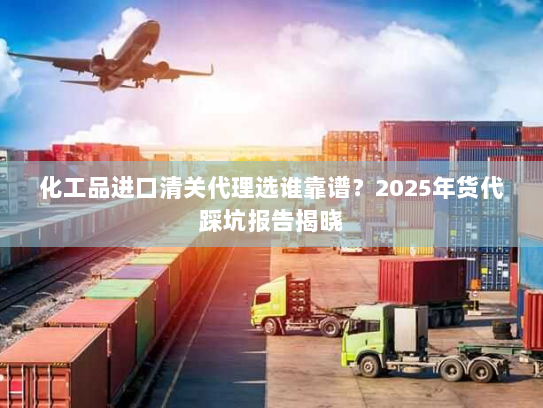 化工品进口清关代理选谁靠谱?2025年货代踩坑报告揭晓 化工品进口清关代理选谁靠谱?2025年货代踩坑报告揭晓