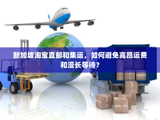 新加坡淘宝直邮和集运,如何避免高昂运费和漫长等待? 新加坡淘宝直邮和集运,如何避免高昂运费和漫长等待?