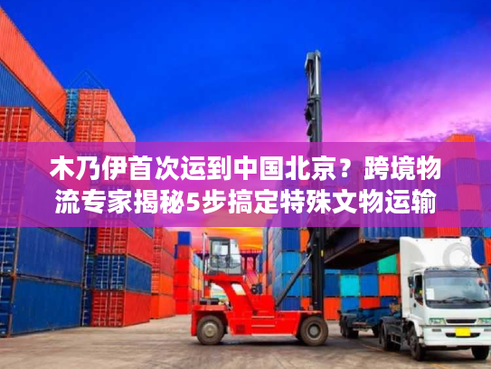 木乃伊首次运到中国北京？跨境物流专家揭秘5步搞定特殊文物运输