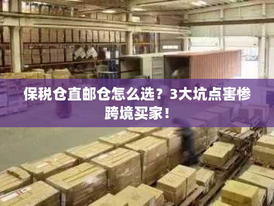 保税仓直邮仓怎么选?3大坑点害惨跨境买家! 保税仓直邮仓怎么选?3大坑点害惨跨境买家!