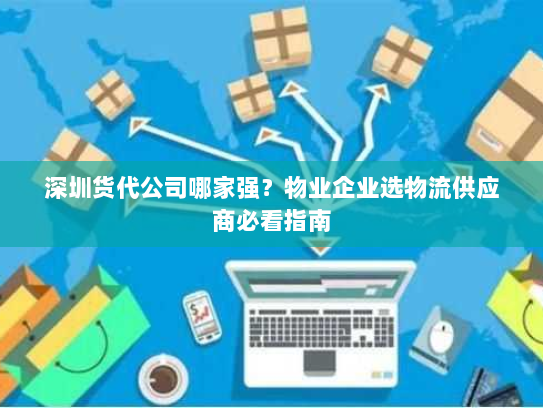 深圳货代公司哪家强?物业企业选物流供应商必看指南 深圳货代公司哪家强?物业企业选物流供应商必看指南