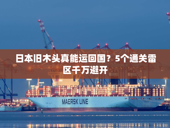 日本旧木头真能运回国？5个通关雷区千万避开