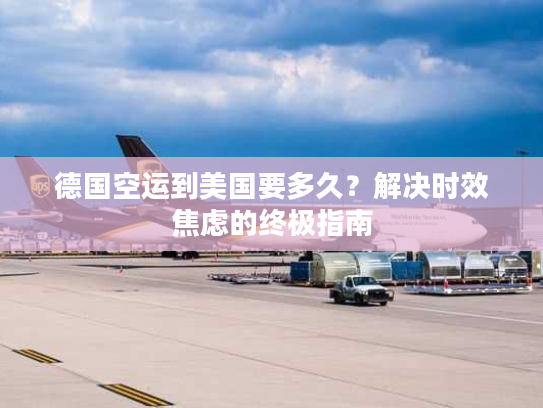 德国空运到美国要多久？解决时效焦虑的终极指南