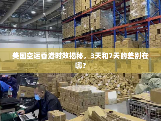 美国空运香港时效揭秘，3天和7天的差别在哪？