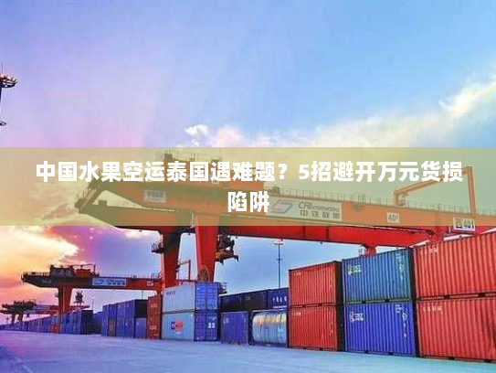 中国水果空运泰国遇难题?5招避开万元货损陷阱 中国水果空运泰国遇难题?5招避开万元货损陷阱