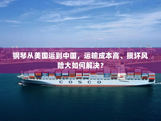 钢琴从美国运到中国,运输成本高、损坏风险大如何解决? 钢琴从美国运到中国,运输成本高、损坏风险大如何解决?