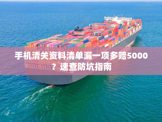 手机清关资料清单漏一项多赔5000？速查防坑指南